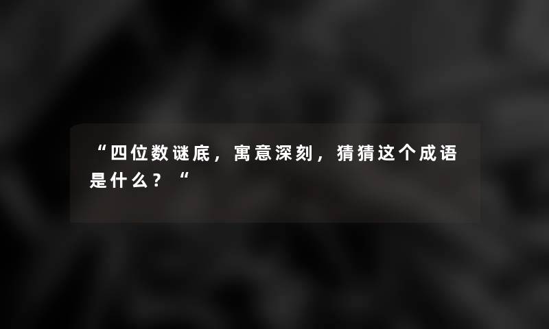 “四位数谜底，寓意深刻，猜猜这个成语是什么？“