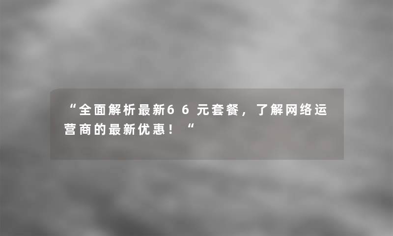 “全面解析新66元套餐，了解网络运营商的新优惠！“