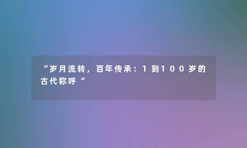 “岁月流转，百年传承：1到100岁的古代称呼“