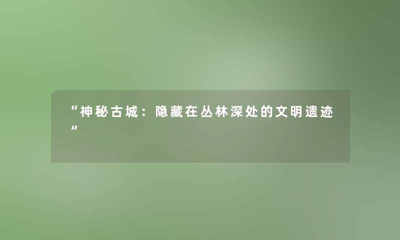 神秘古城：隐藏在丛林深处的文明遗迹