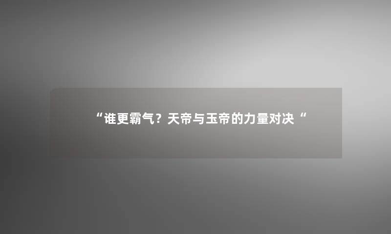 “谁更霸气？天帝与玉帝的力量对决“