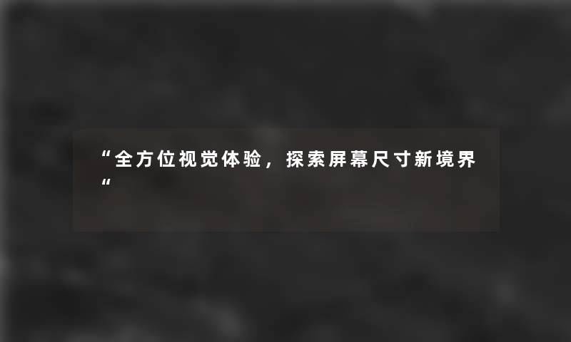“全方位视觉体验，探索屏幕尺寸新境界“