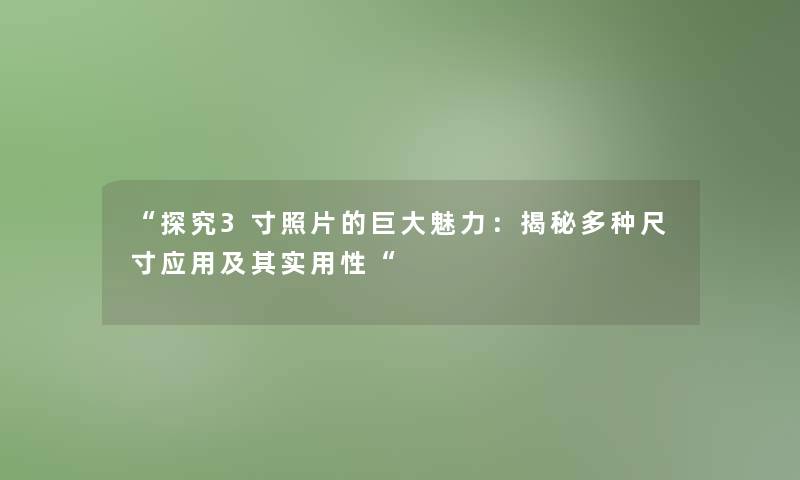 “探究3寸照片的巨大魅力：揭秘多种尺寸应用及想说用性“