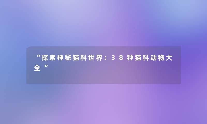 “探索神秘猫科世界：38种猫科动物大全“