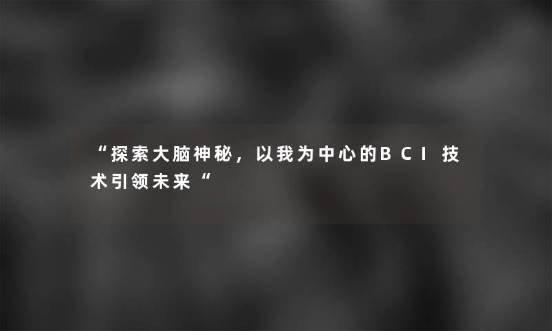 “探索大脑神秘，以我为中心的BCI技术引领未来“