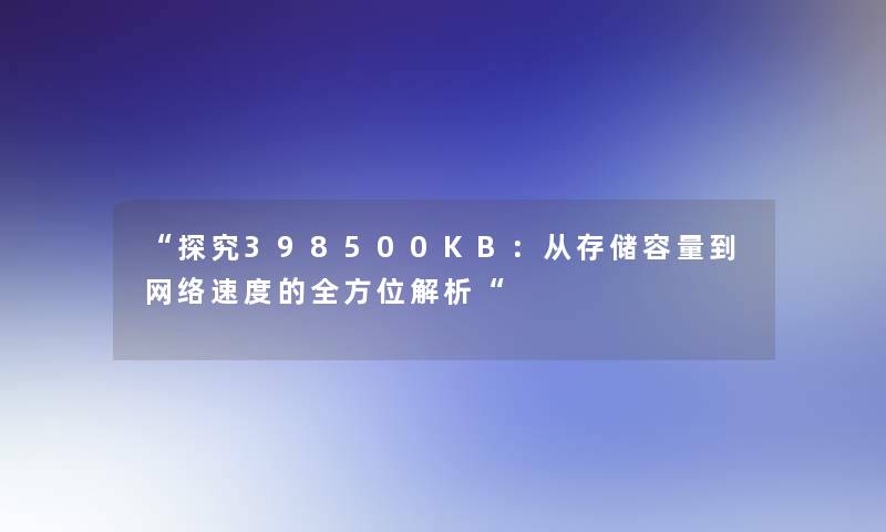 探究398500KB：从存储容量到网络速度的全方位解析