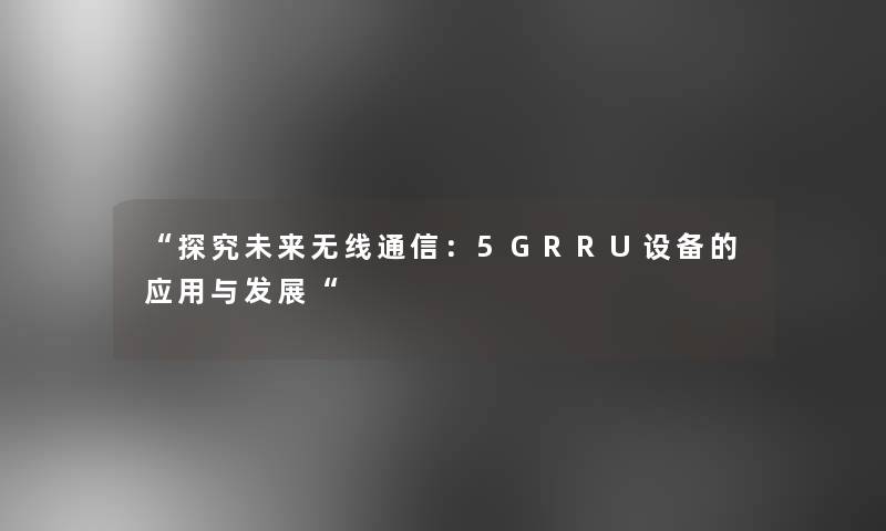 “探究未来无线通信：5GRRU设备的应用与发展“