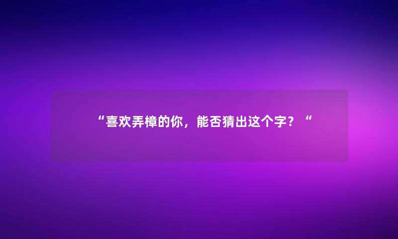 “喜欢弄樟的你，能否猜出这个字？“
