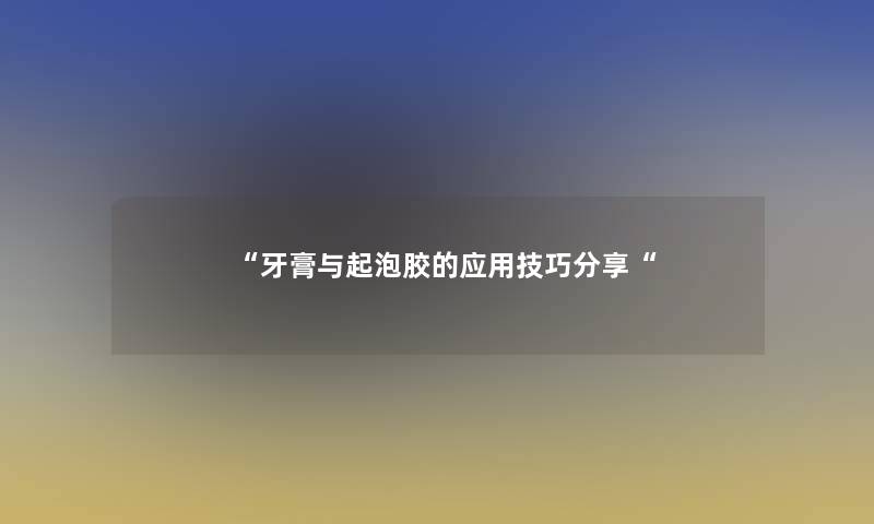“牙膏与起泡胶的应用技巧分享“