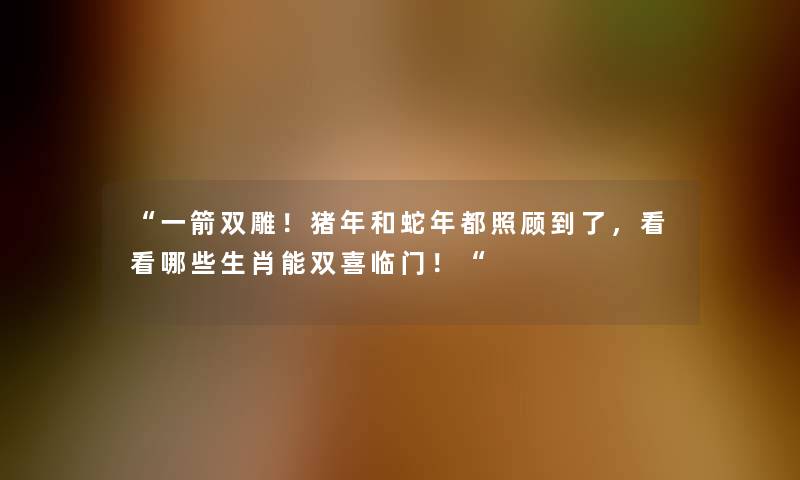 “一箭双雕!猪年和蛇年都照顾到了,看看哪些生肖能双喜临门!“ “一箭双雕!猪年和蛇年都照顾到了,看看哪些生肖能双喜临门!“