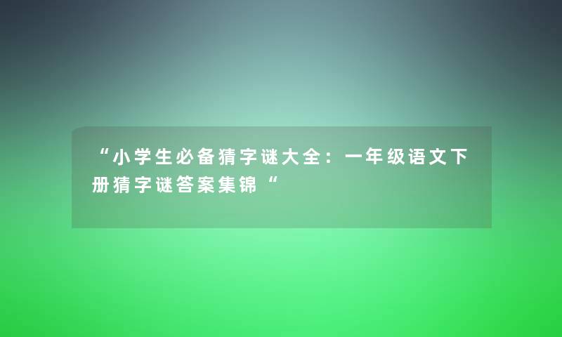 “小学生必备猜字谜大全：一年级语文下册猜字谜答案集锦“