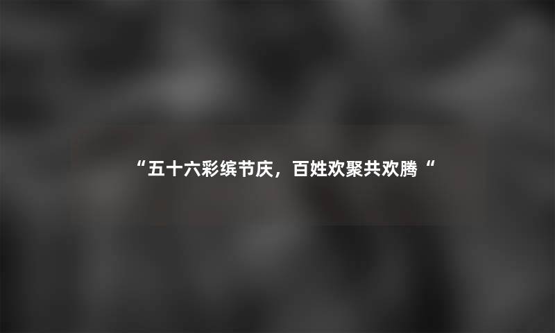 “五十六彩缤节庆，百姓欢聚共欢腾“