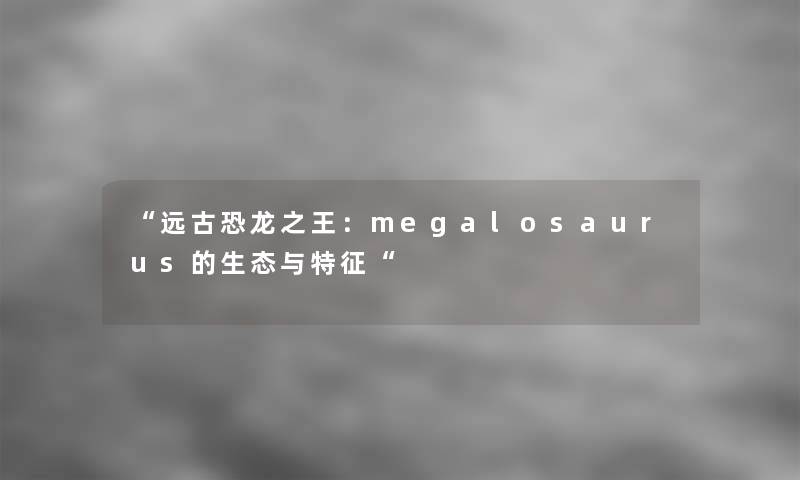 “远古恐龙之王:megalosaurus的生态与特征“ “远古恐龙之王:megalosaurus的生态与特征“