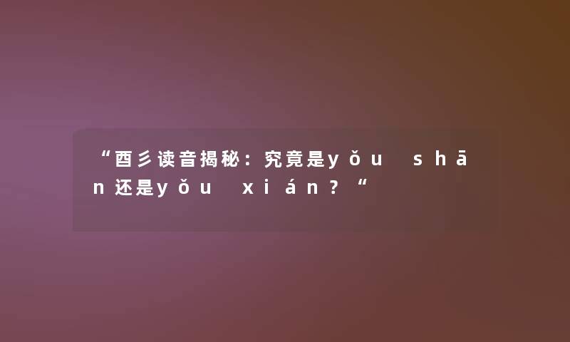 “酉彡读音揭秘：究竟是yǒu shān还是yǒu xián？“