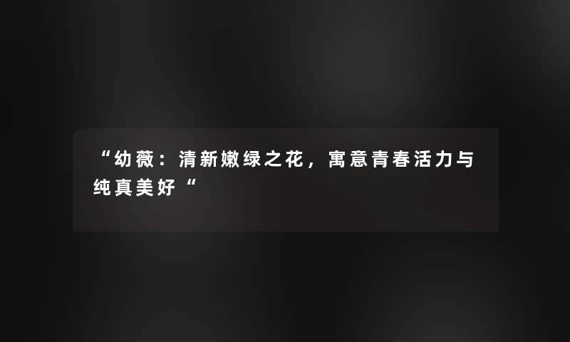 “幼薇：清新嫩绿之花，寓意青春活力与纯真美好“