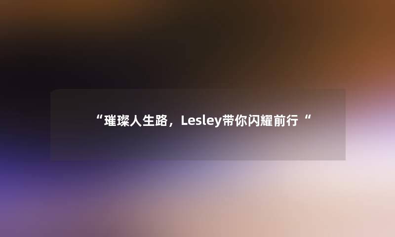 “璀璨人生路，Lesley带你闪耀前行“