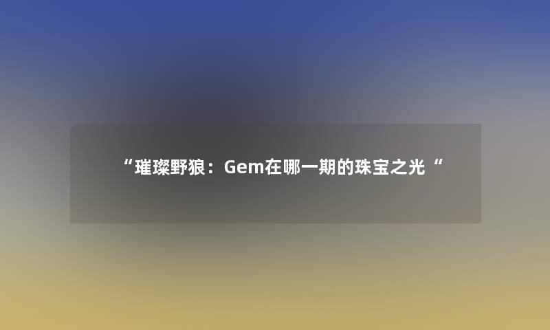 “璀璨野狼：Gem在哪一期的珠宝之光“