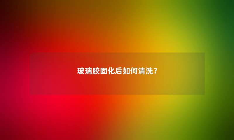 玻璃胶固化后如何清洗？