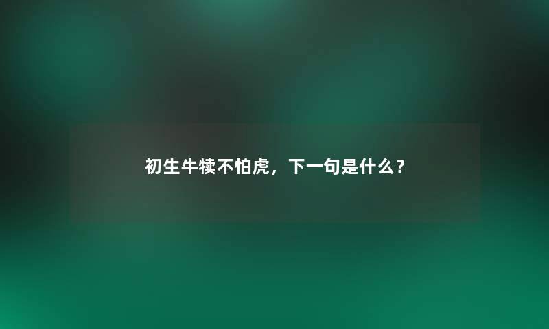 初生牛犊不怕虎,下一句是什么? 初生牛犊不怕虎,下一句是什么?