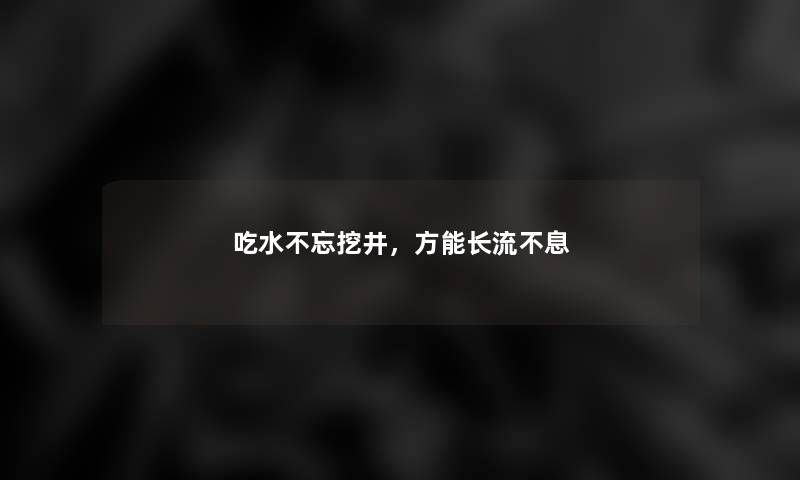 吃水不忘挖井，方能长流不息