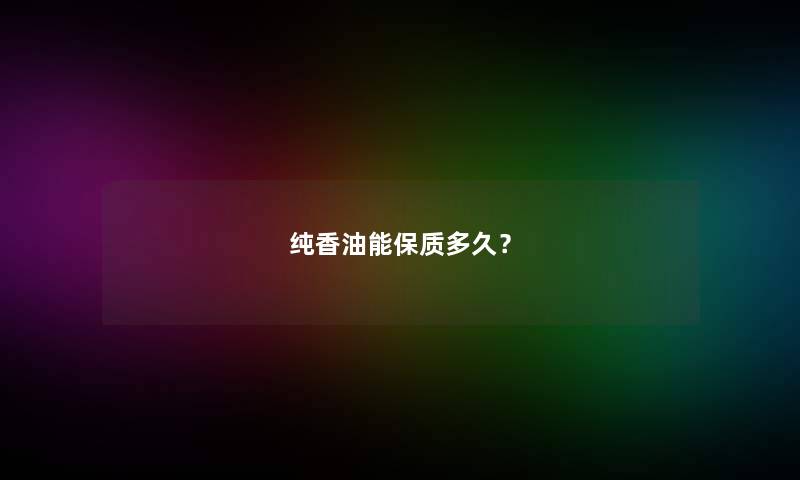 纯香油能保质多久？
