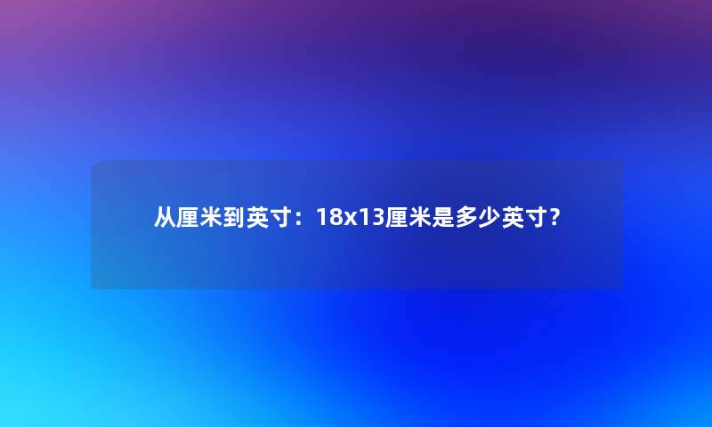 从厘米到英寸：18x13厘米是多少英寸？