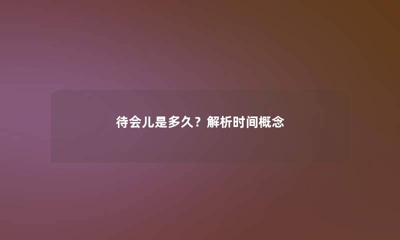 待会儿是多久？解析时间概念