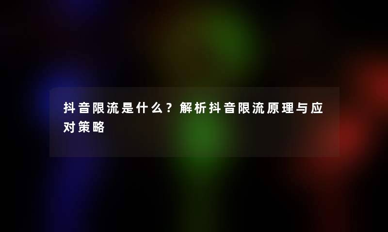抖音限流是什么？解析抖音限流原理与应对策略