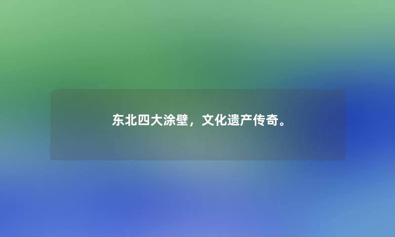 东北四大涂壁,文化遗产传奇。 东北四大涂壁,文化遗产传奇。