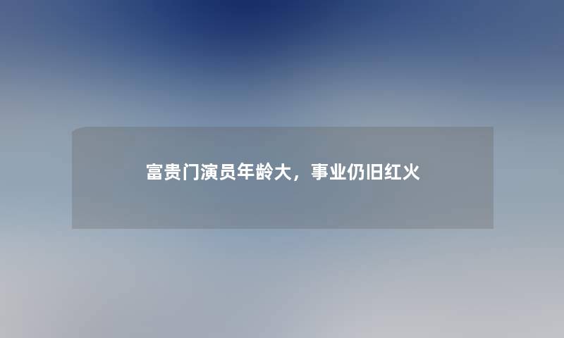富贵门演员年龄大，事业仍旧红火