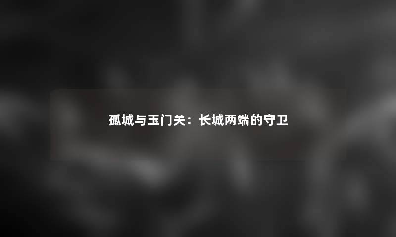 孤城与玉门关：长城两端的守卫
