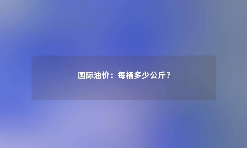 国际油价：每桶多少公斤？
