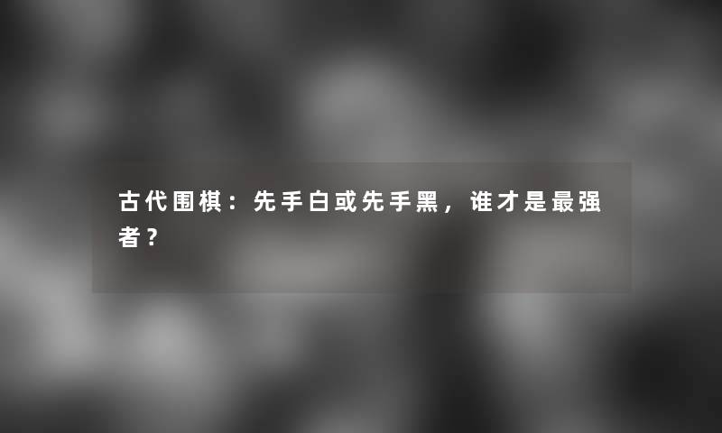 古代围棋：先手白或先手黑，谁才是强者？
