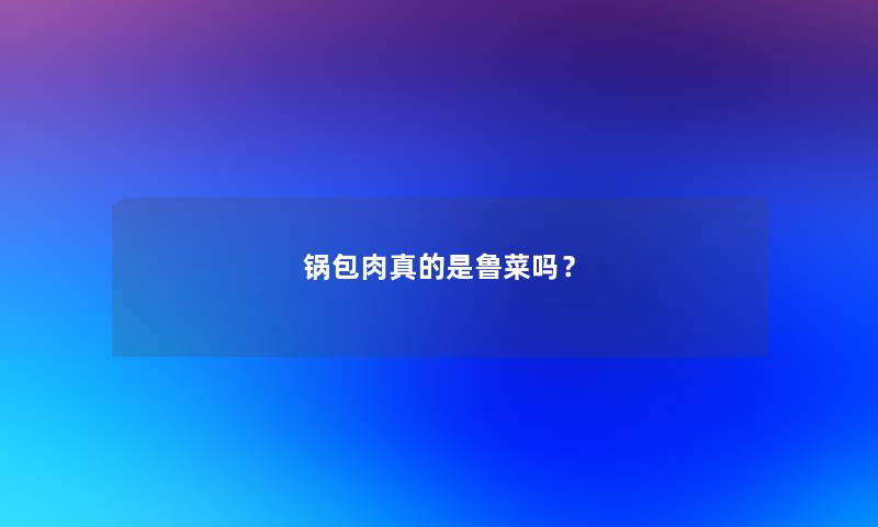 锅包肉真的是鲁菜吗？