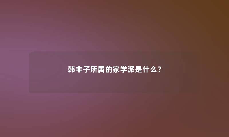 韩非子所属的家学派是什么？