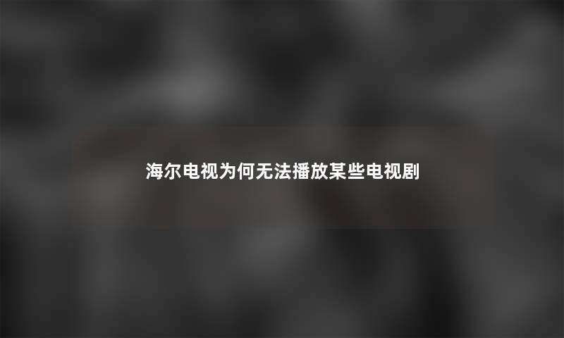 海尔电视为何无法播放某些电视剧