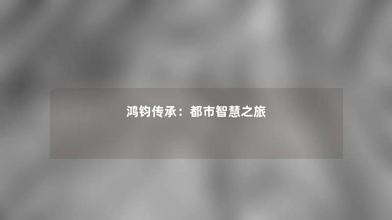 鸿钧传承：都市智慧之旅