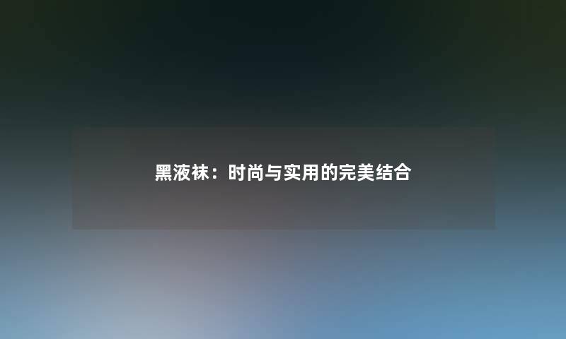 黑液袜：时尚与实用的完美结合