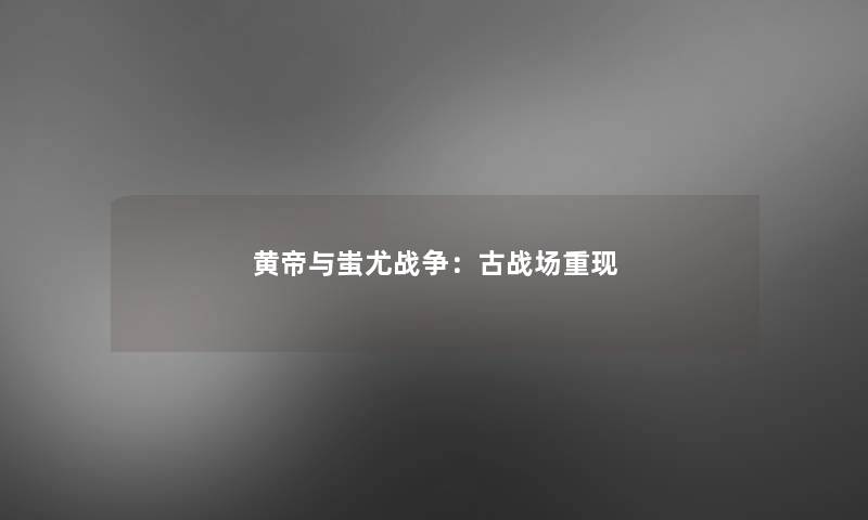 黄帝与蚩尤战争：古战场重现