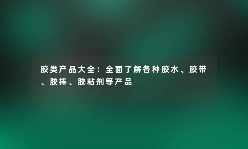 胶类大全：全面了解各种胶水、胶带、胶棒、胶粘剂等