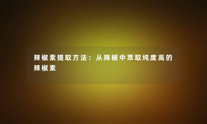 辣椒素提取方法：从辣椒中萃取纯度高的辣椒素
