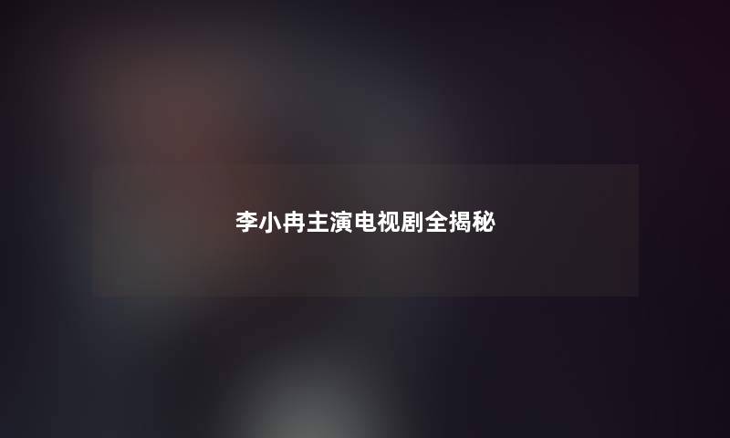 李小冉主演电视剧全揭秘