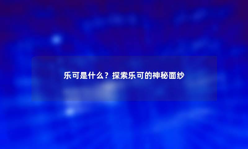 乐可是什么?探索乐可的神秘面纱 乐可是什么?探索乐可的神秘面纱