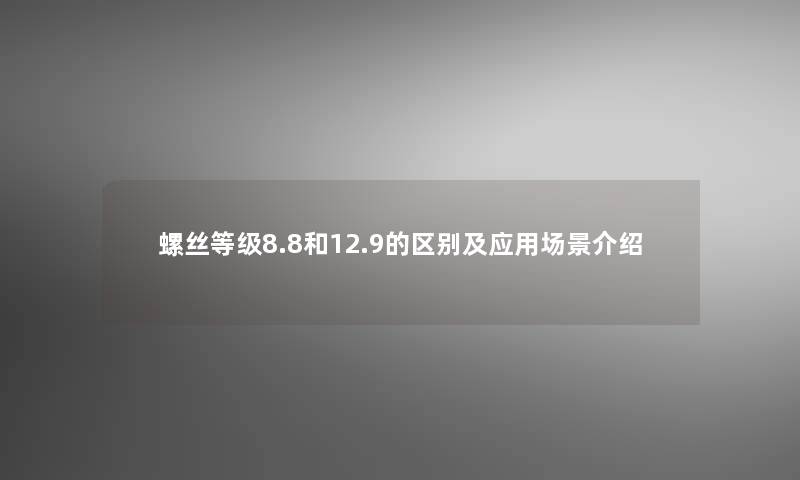 螺丝等级8.8和12.9的区别及应用场景介绍