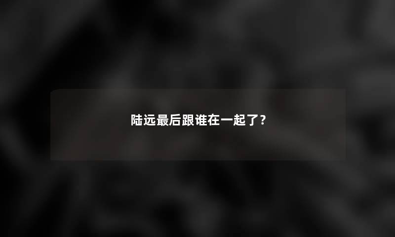 陆远这里要说跟谁在一起了？