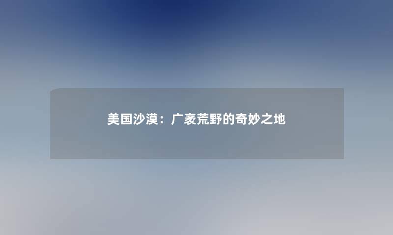 美国沙漠：广袤荒野的奇妙之地