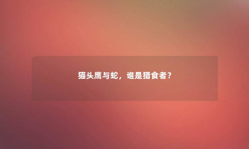 猫头鹰与蛇,谁是猎食者? 猫头鹰与蛇,谁是猎食者?