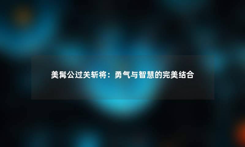 美髯公过关斩将：勇气与的完美结合