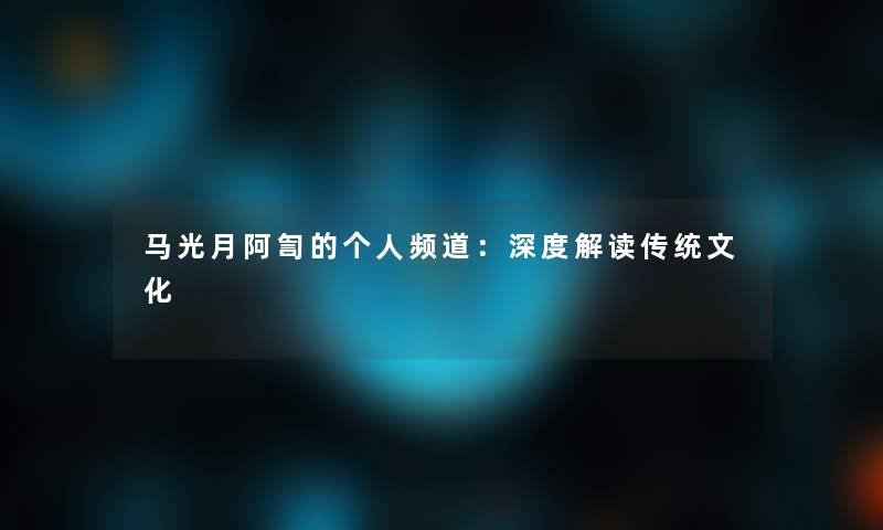 马光月阿訇的个人频道：深度解读传统文化