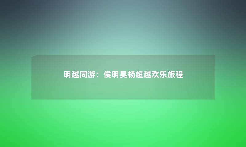 明越同游：侯明昊杨超越欢乐旅程